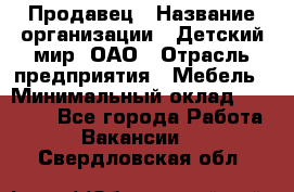 Продавец › Название организации ­ Детский мир, ОАО › Отрасль предприятия ­ Мебель › Минимальный оклад ­ 27 000 - Все города Работа » Вакансии   . Свердловская обл.